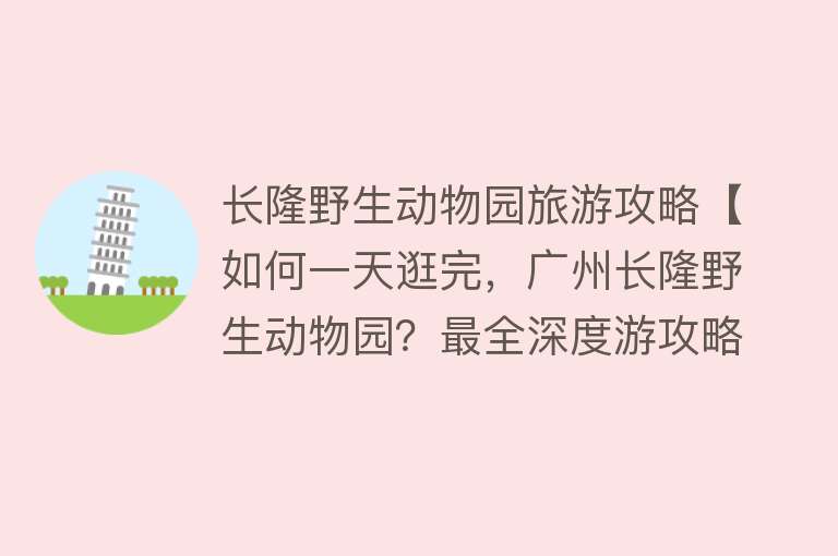 长隆野生动物园旅游攻略【如何一天逛完，广州长隆野生动物园？最全深度游攻略】