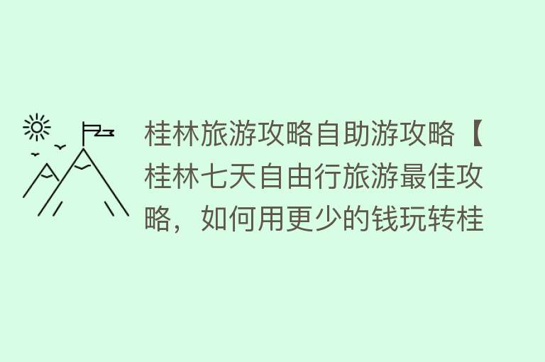 桂林旅游攻略自助游攻略【桂林七天自由行旅游最佳攻略，如何用更少的钱玩转桂林！纯干货！】