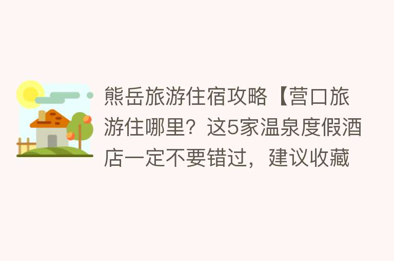 熊岳旅游住宿攻略【营口旅游住哪里？这5家温泉度假酒店一定不要错过，建议收藏】