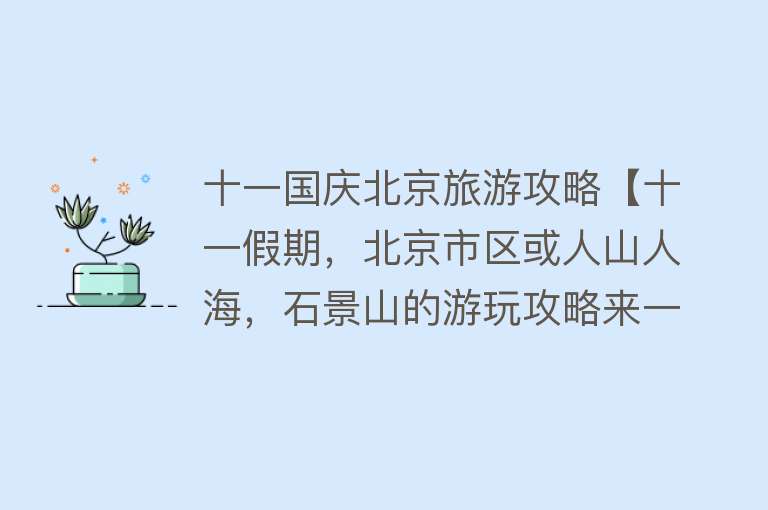 十一国庆北京旅游攻略【十一假期，北京市区或人山人海，石景山的游玩攻略来一份】