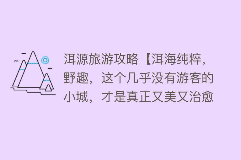 洱源旅游攻略【洱海纯粹，野趣，这个几乎没有游客的小城，才是真正又美又治愈的】