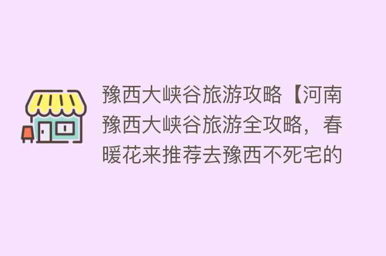 豫西大峡谷旅游攻略【河南豫西大峡谷旅游全攻略，春暖花来推荐去豫西不死宅的十大理由】