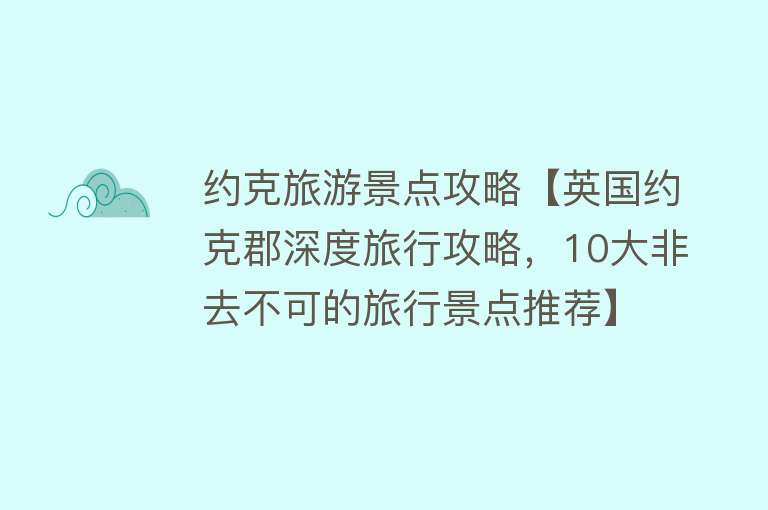 约克旅游景点攻略【英国约克郡深度旅行攻略，10大非去不可的旅行景点推荐】