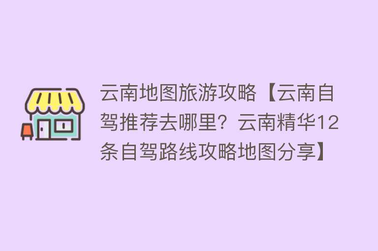 云南地图旅游攻略【云南自驾推荐去哪里？云南精华12条自驾路线攻略地图分享】