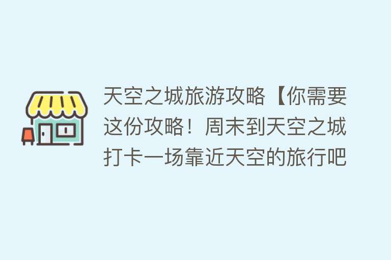 天空之城旅游攻略【你需要这份攻略！周末到天空之城打卡一场靠近天空的旅行吧】