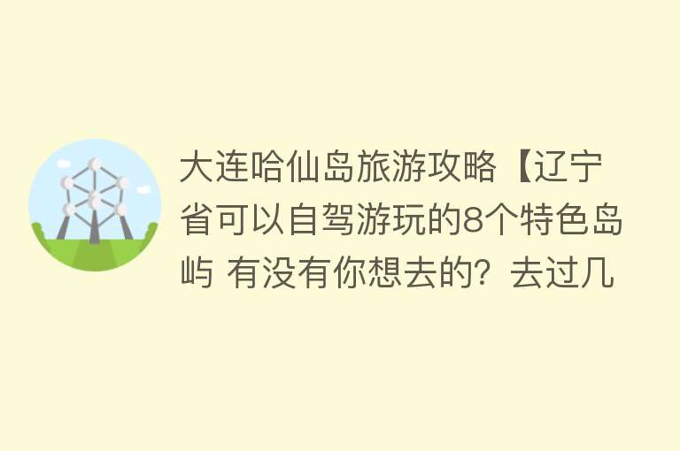 大连哈仙岛旅游攻略【辽宁省可以自驾游玩的8个特色岛屿 有没有你想去的？去过几个？】