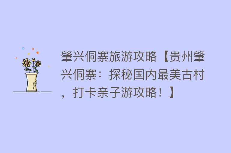 肇兴侗寨旅游攻略【贵州肇兴侗寨：探秘国内最美古村，打卡亲子游攻略！】