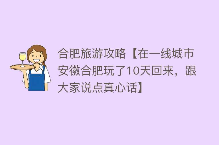 合肥旅游攻略【在一线城市安徽合肥玩了10天回来，跟大家说点真心话】