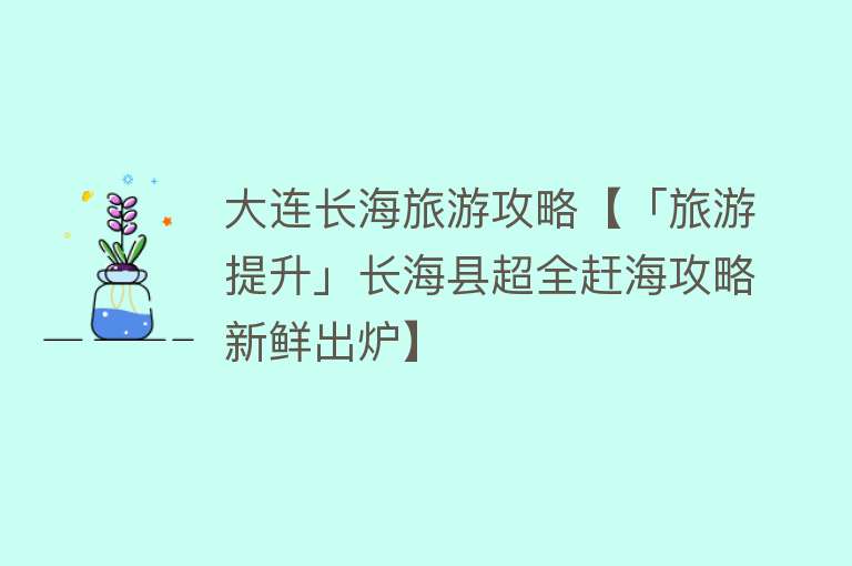 大连长海旅游攻略【「旅游提升」长海县超全赶海攻略新鲜出炉】