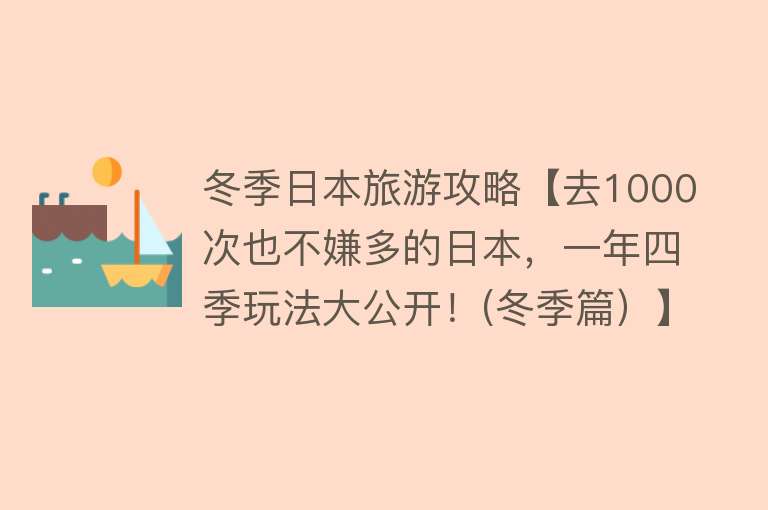 冬季日本旅游攻略【去1000次也不嫌多的日本，一年四季玩法大公开！(冬季篇）】