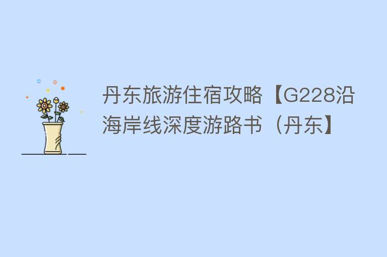 丹东旅游住宿攻略【G228沿海岸线深度游路书（丹东】