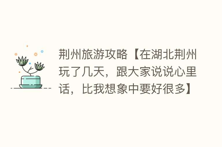 荆州旅游攻略【在湖北荆州玩了几天，跟大家说说心里话，比我想象中要好很多】