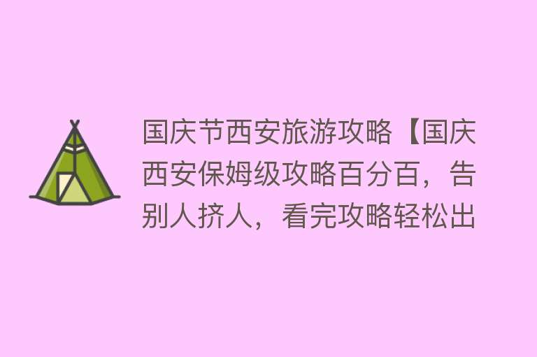 国庆节西安旅游攻略【国庆西安保姆级攻略百分百，告别人挤人，看完攻略轻松出游西安】