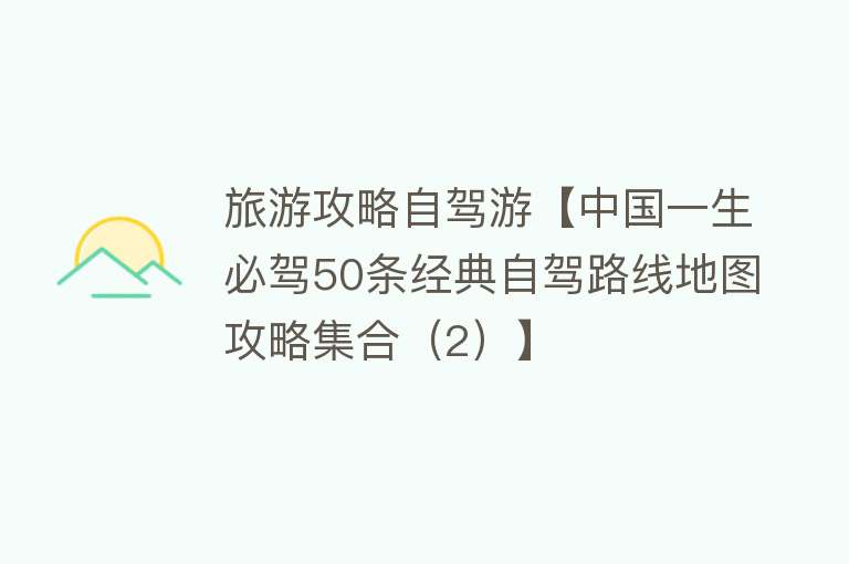 旅游攻略自驾游【中国一生必驾50条经典自驾路线地图攻略集合（2）】