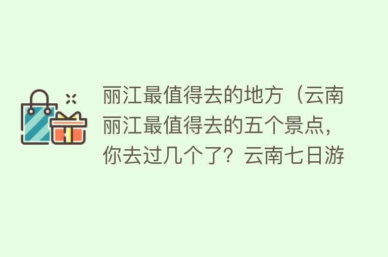 丽江最值得去的地方（云南丽江最值得去的五个景点，你去过几个了？云南七日游分享）