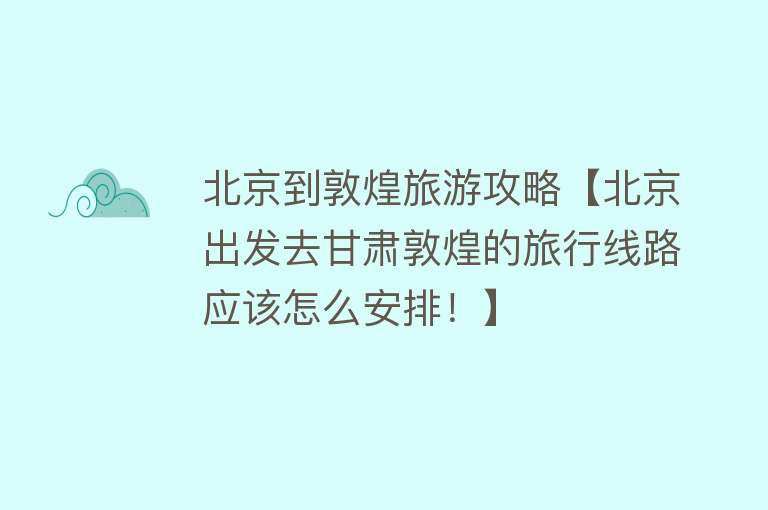 北京到敦煌旅游攻略【北京出发去甘肃敦煌的旅行线路应该怎么安排！】