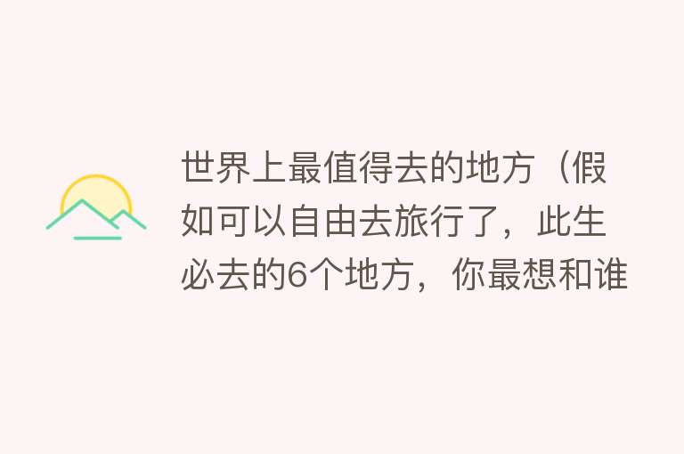 世界上最值得去的地方（假如可以自由去旅行了，此生必去的6个地方，你最想和谁去？）