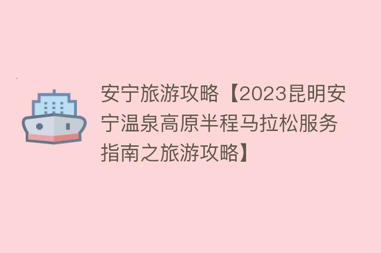 安宁旅游攻略【2023昆明安宁温泉高原半程马拉松服务指南之旅游攻略】