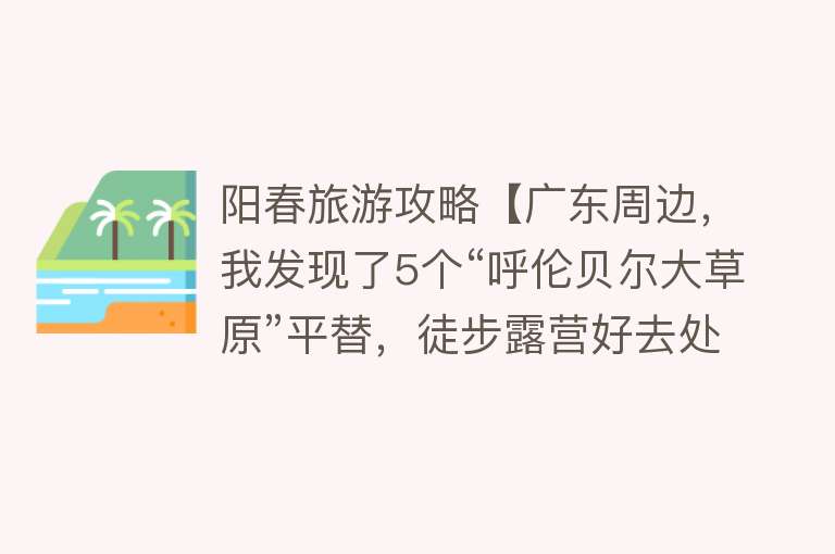 阳春旅游攻略【广东周边，我发现了5个“呼伦贝尔大草原”平替，徒步露营好去处】