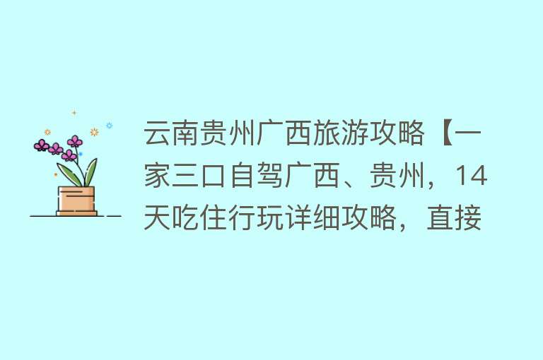 云南贵州广西旅游攻略【一家三口自驾广西、贵州，14天吃住行玩详细攻略，直接照做就可】