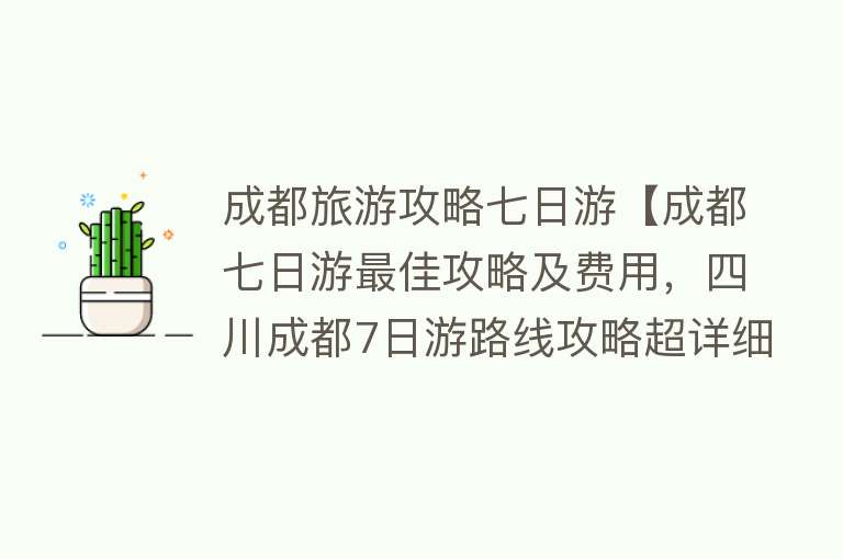 成都旅游攻略七日游【成都七日游最佳攻略及费用，四川成都7日游路线攻略超详细安排】