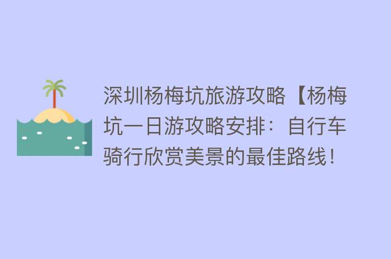 深圳杨梅坑旅游攻略【杨梅坑一日游攻略安排：自行车骑行欣赏美景的最佳路线！】