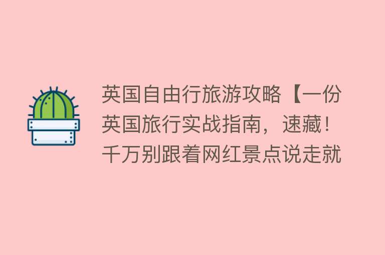 英国自由行旅游攻略【一份英国旅行实战指南，速藏！千万别跟着网红景点说走就走】