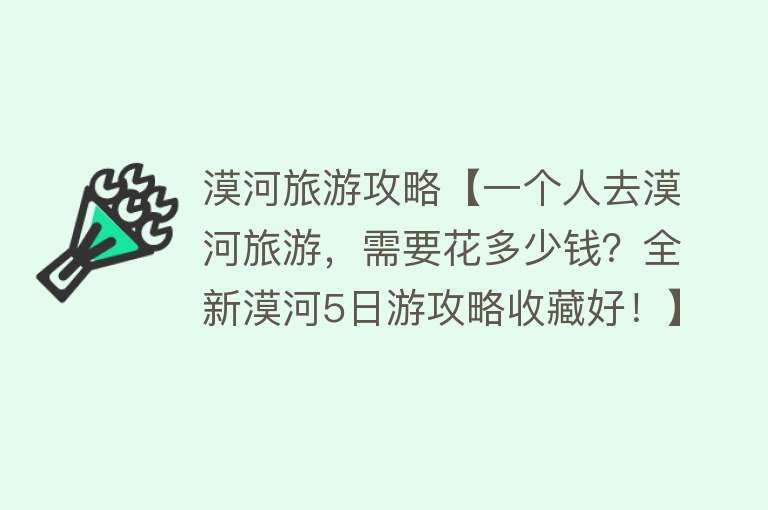 漠河旅游攻略【一个人去漠河旅游，需要花多少钱？全新漠河5日游攻略收藏好！】