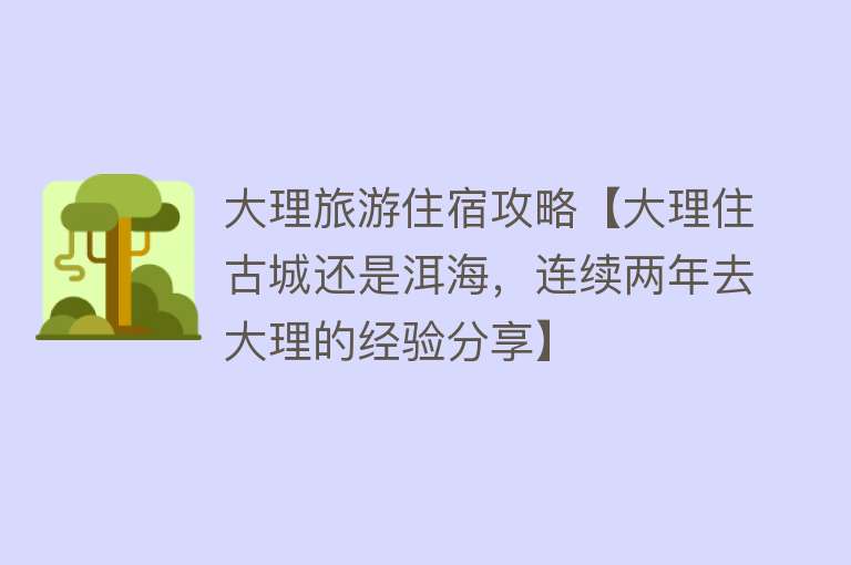 大理旅游住宿攻略【大理住古城还是洱海，连续两年去大理的经验分享】