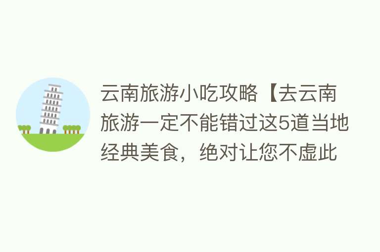 云南旅游小吃攻略【去云南旅游一定不能错过这5道当地经典美食，绝对让您不虚此行！】