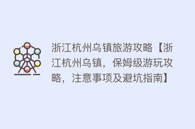 浙江杭州乌镇旅游攻略【浙江杭州乌镇，保姆级游玩攻略，注意事项及避坑指南】