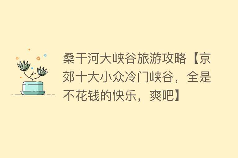 桑干河大峡谷旅游攻略【京郊十大小众冷门峡谷，全是不花钱的快乐，爽吧】