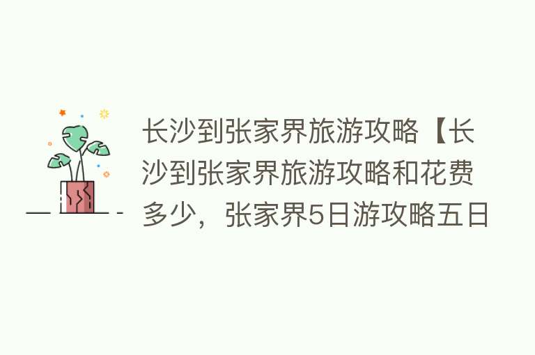 长沙到张家界旅游攻略【长沙到张家界旅游攻略和花费多少，张家界5日游攻略五日游】