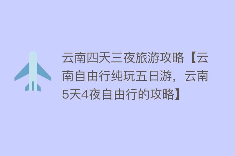 云南四天三夜旅游攻略【云南自由行纯玩五日游，云南5天4夜自由行的攻略】