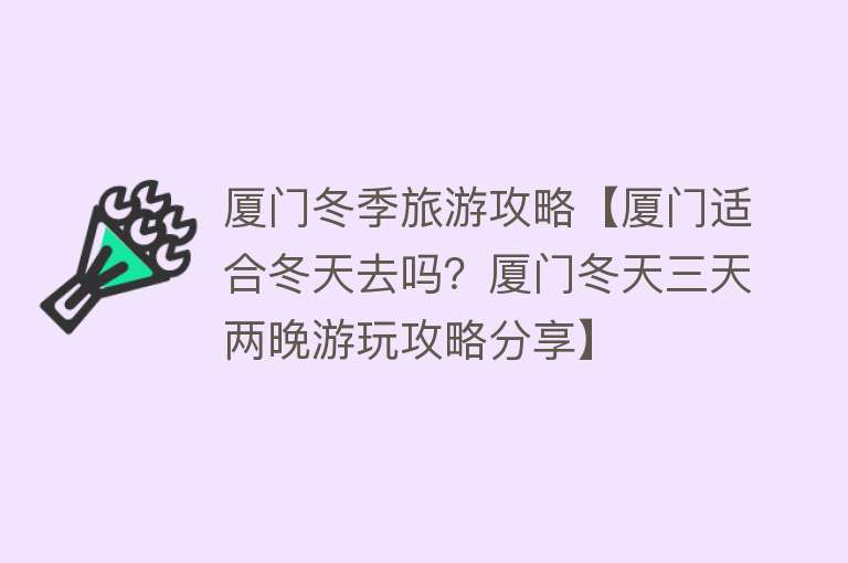 厦门冬季旅游攻略【厦门适合冬天去吗？厦门冬天三天两晚游玩攻略分享】