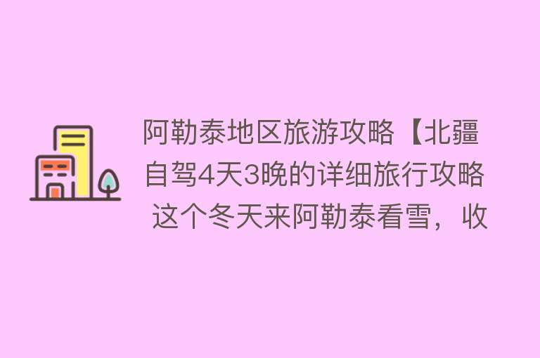 阿勒泰地区旅游攻略【北疆自驾4天3晚的详细旅行攻略 这个冬天来阿勒泰看雪，收藏转发！】