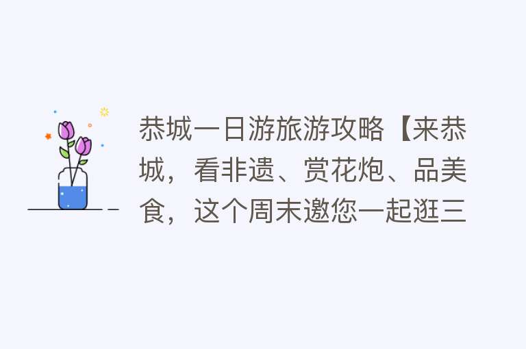 恭城一日游旅游攻略【来恭城，看非遗、赏花炮、品美食，这个周末邀您一起逛三江】