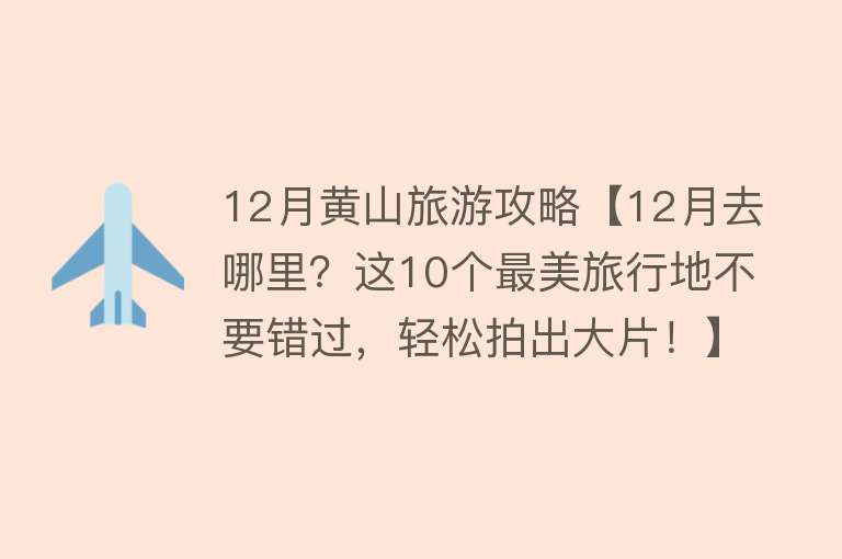 12月黄山旅游攻略【12月去哪里？这10个最美旅行地不要错过，轻松拍出大片！】