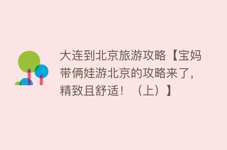 大连到北京旅游攻略【宝妈带俩娃游北京的攻略来了，精致且舒适！（上）】