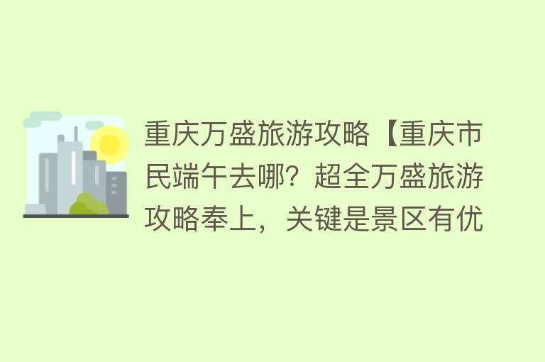 重庆万盛旅游攻略【重庆市民端午去哪？超全万盛旅游攻略奉上，关键是景区有优惠哟】