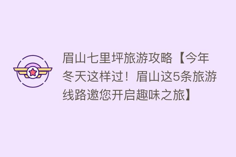 眉山七里坪旅游攻略【今年冬天这样过！眉山这5条旅游线路邀您开启趣味之旅】