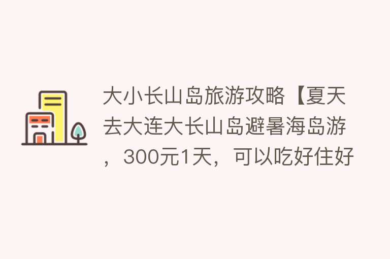 大小长山岛旅游攻略【夏天去大连大长山岛避暑海岛游，300元1天，可以吃好住好玩的爽】