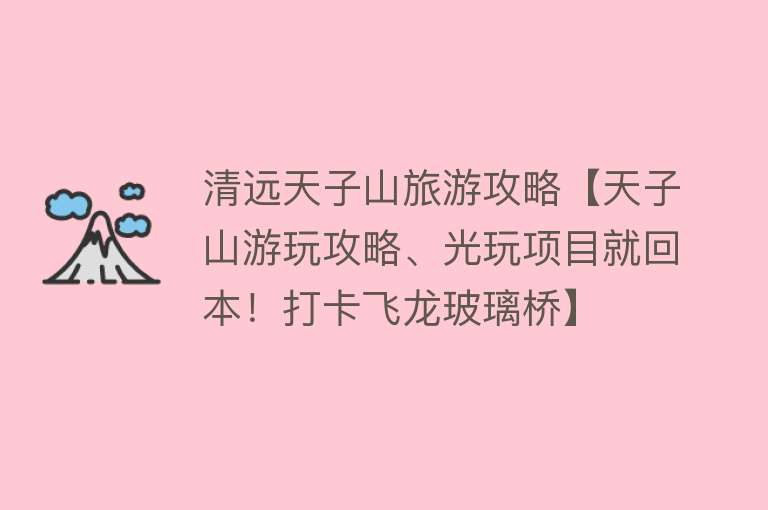 清远天子山旅游攻略【天子山游玩攻略、光玩项目就回本！打卡飞龙玻璃桥】