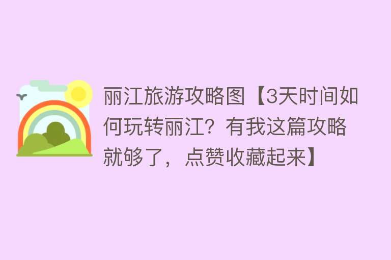 丽江旅游攻略图【3天时间如何玩转丽江？有我这篇攻略就够了，点赞收藏起来】