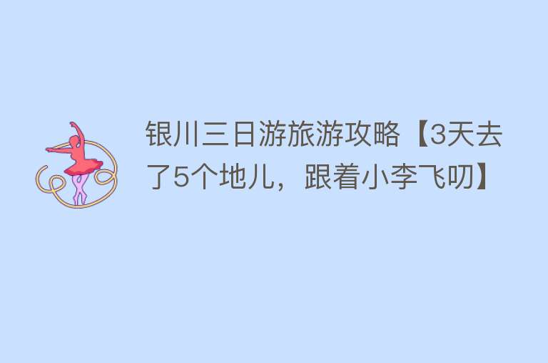 银川三日游旅游攻略【3天去了5个地儿，跟着小李飞叨】