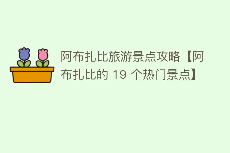 阿布扎比旅游景点攻略【阿布扎比的 19 个热门景点】