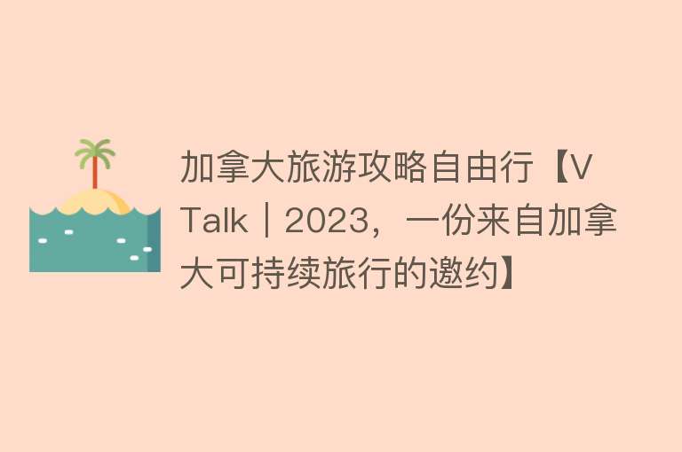 加拿大旅游攻略自由行【V Talk｜2023，一份来自加拿大可持续旅行的邀约】