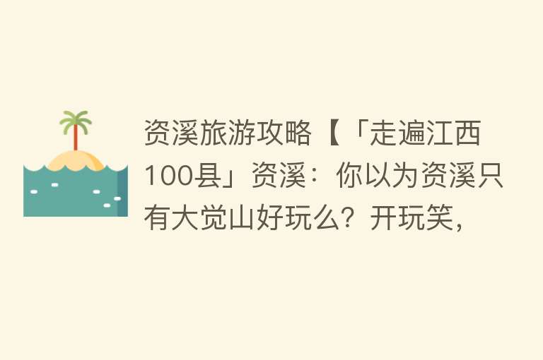 资溪旅游攻略【「走遍江西100县」资溪：你以为资溪只有大觉山好玩么？开玩笑，这份攻略拿走不谢】