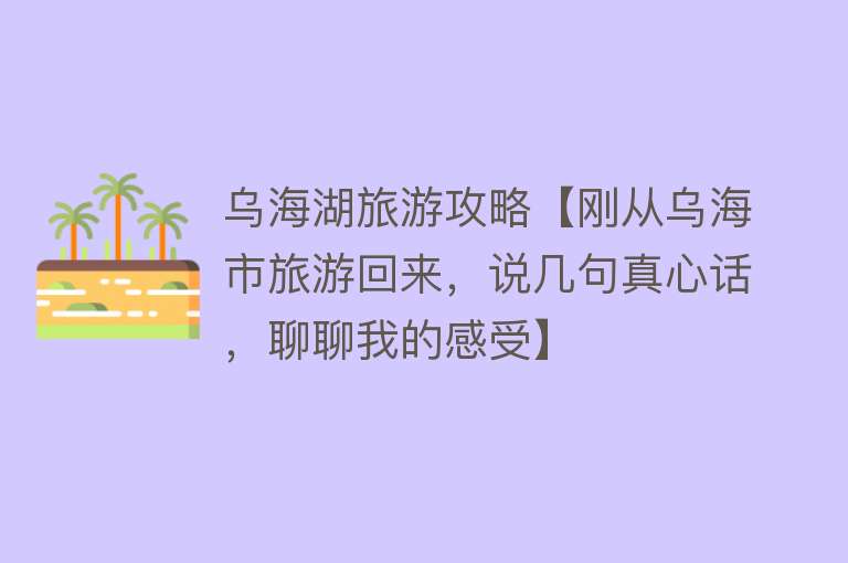 乌海湖旅游攻略【刚从乌海市旅游回来，说几句真心话，聊聊我的感受】