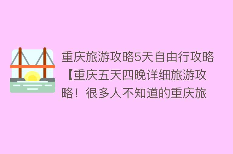 重庆旅游攻略5天自由行攻略【重庆五天四晚详细旅游攻略！很多人不知道的重庆旅游攻略！】